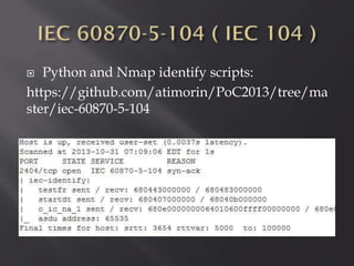 Python and Nmap identify scripts:
https://github.com/atimorin/PoC2013/tree/ma
ster/iec-60870-5-104


 