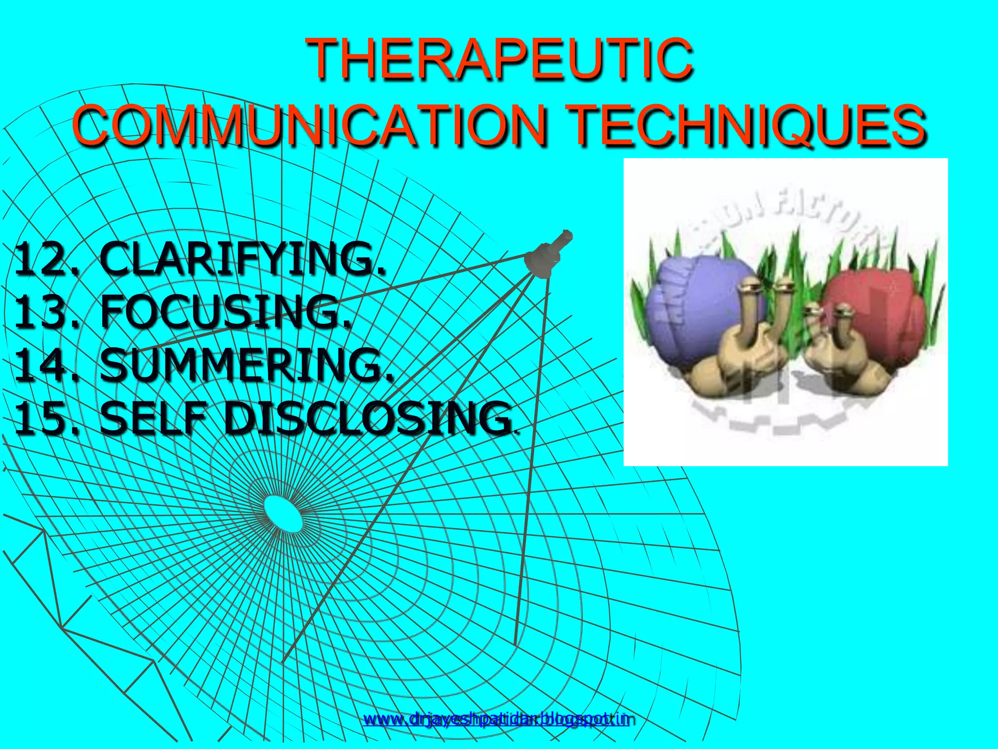 THERAPEUTIC
COMMUNICATION TECHNIQUES
12. CLARIFYING.
13. FOCUSING.
14. SUMMERING.
15. SELF DISCLOSING.
www.drjayeshpatidar.blogspot.in
 