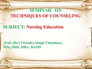 SEMINAR ON
TECHNIQUES OF COUNSELING
SUBJECT: Nursing Education
Prof. (Dr.) Virendra Singh Choudhary
MSc, PhD, MBA, BAMS
 