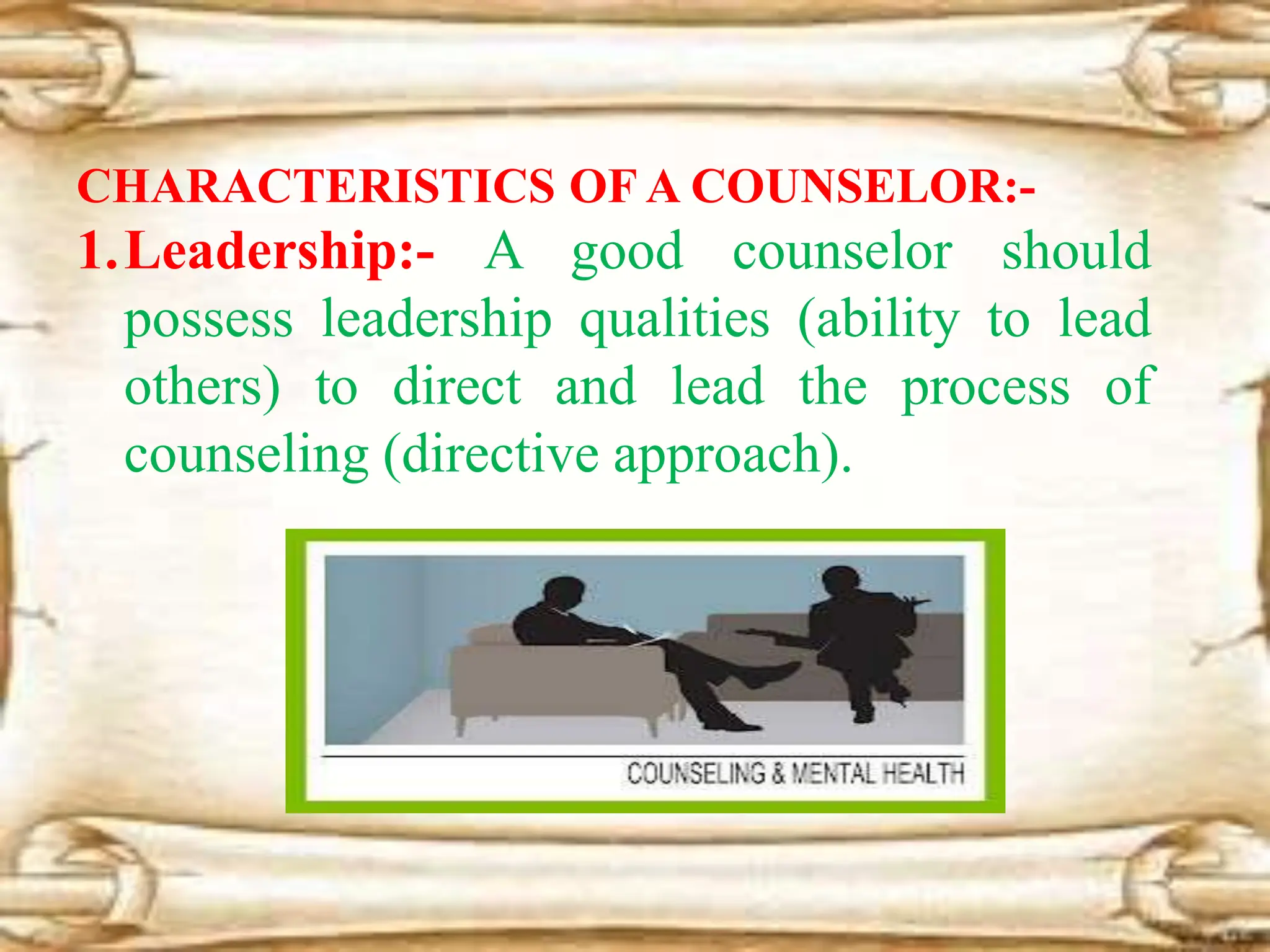 CHARACTERISTICS OF A COUNSELOR:-
1.Leadership:- A good counselor should
possess leadership qualities (ability to lead
others) to direct and lead the process of
counseling (directive approach).
 