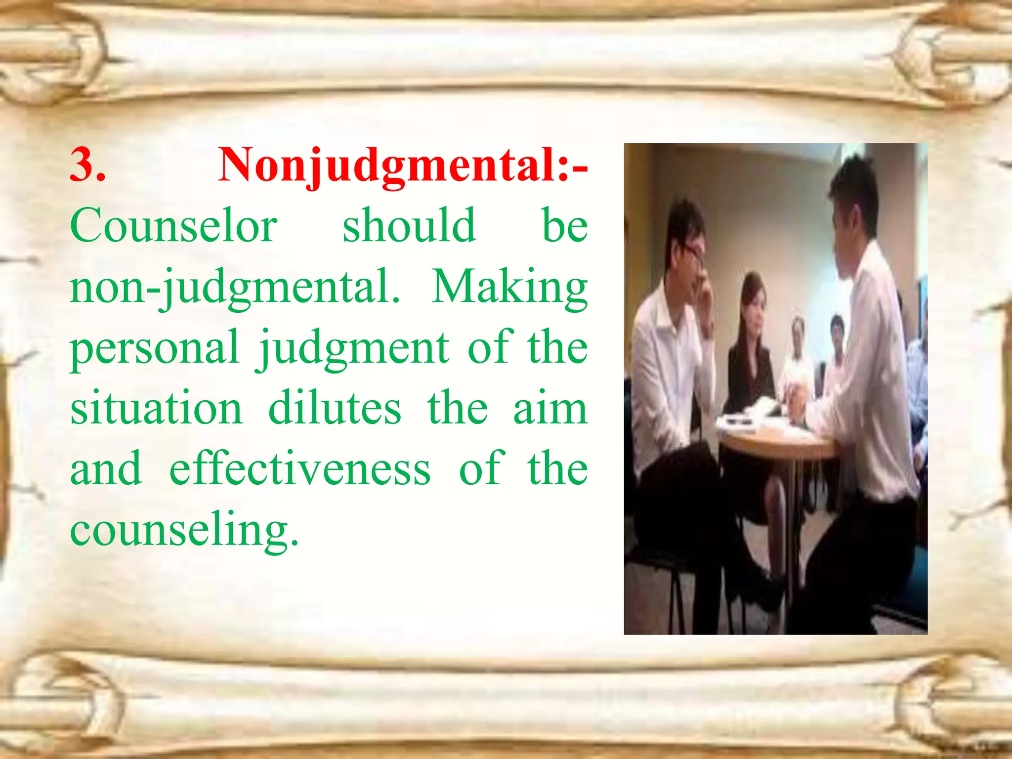 3. Nonjudgmental:-
Counselor should be
non-judgmental. Making
personal judgment of the
situation dilutes the aim
and effectiveness of the
counseling.
 
