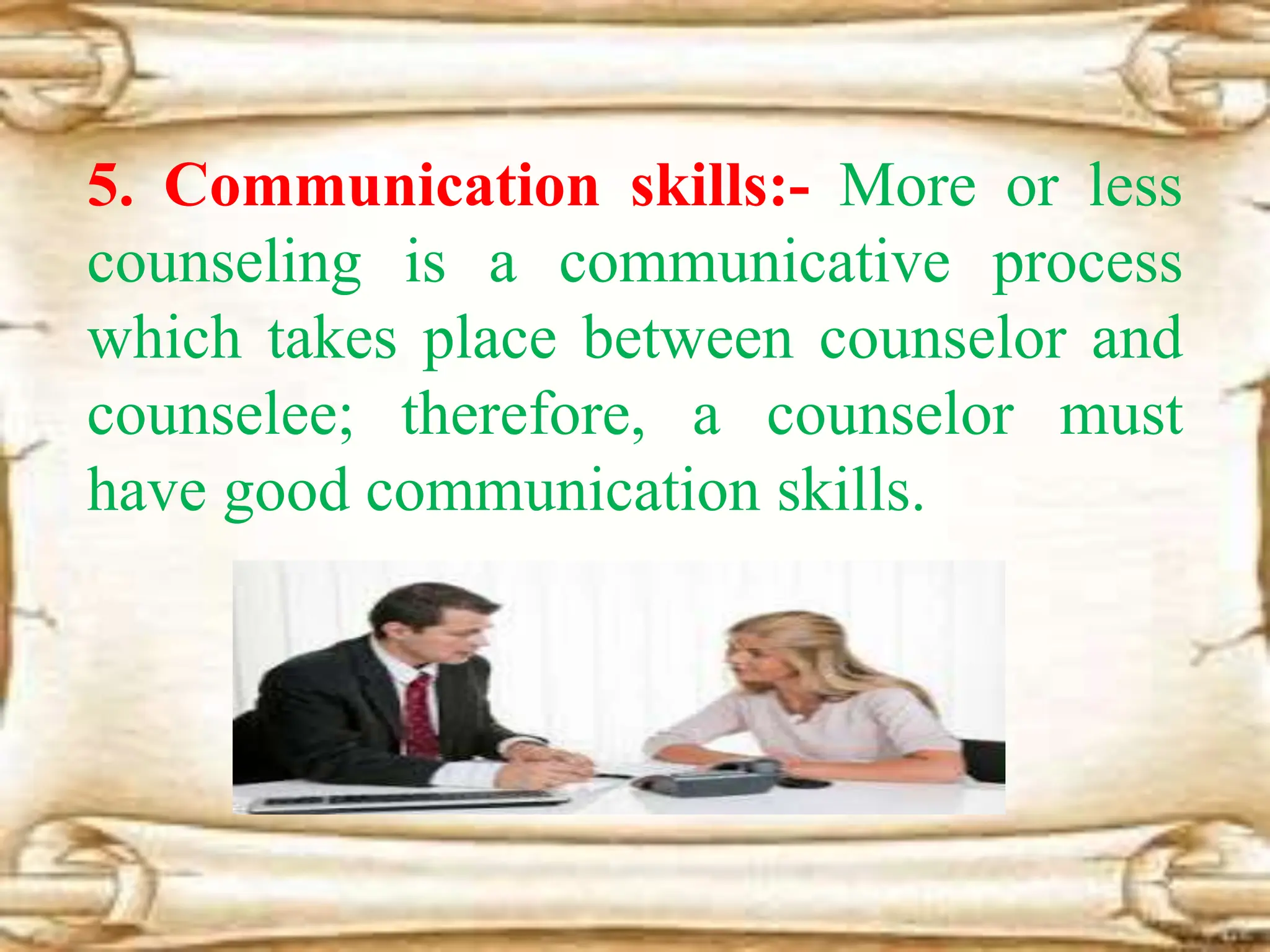 5. Communication skills:- More or less
counseling is a communicative process
which takes place between counselor and
counselee; therefore, a counselor must
have good communication skills.
 