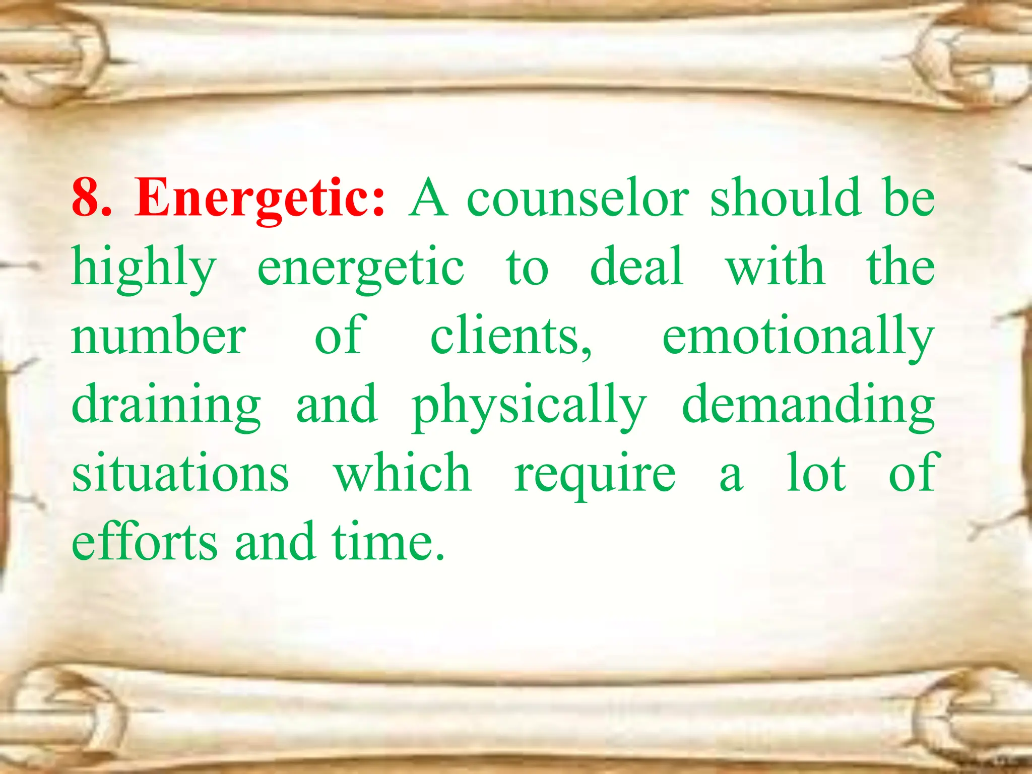8. Energetic: A counselor should be
highly energetic to deal with the
number of clients, emotionally
draining and physically demanding
situations which require a lot of
efforts and time.
 