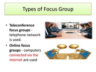 Types of Focus Group

• Teleconference
  focus groups -
  telephone network
  is used.
• Online focus
  groups - computers
  connected via the
  internet are used
 