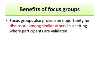 Benefits of focus groups
• Focus groups also provide an opportunity for
  disclosure among similar others in a setting
  where participants are validated.
 