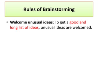 Rules of Brainstorming

• Welcome unusual ideas: To get a good and
  long list of ideas, unusual ideas are welcomed.
 