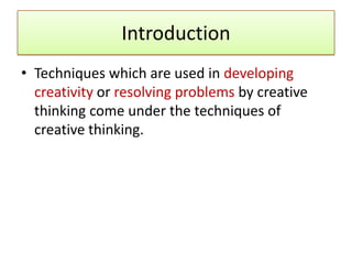 Introduction
• Techniques which are used in developing
  creativity or resolving problems by creative
  thinking come under the techniques of
  creative thinking.
 