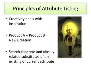 Principles of Attribute Listing
• Creativity deals with
  inspiration

• Product A + Product B =
  New Creation

• Search concrete and closely
  related substitutes of an
  existing or current attribute
 