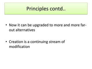 Principles contd..

• Now it can be upgraded to more and more far-
  out alternatives

• Creation is a continuing stream of
  modification
 
