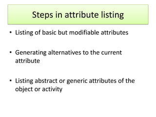 Steps in attribute listing
• Listing of basic but modifiable attributes

• Generating alternatives to the current
  attribute

• Listing abstract or generic attributes of the
  object or activity
 