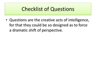 Checklist of Questions
• Questions are the creative acts of intelligence,
  for that they could be so designed as to force
  a dramatic shift of perspective.
 