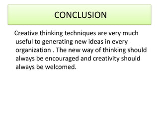 CONCLUSION
Creative thinking techniques are very much
useful to generating new ideas in every
organization . The new way of thinking should
always be encouraged and creativity should
always be welcomed.
 