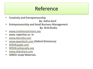 Reference
• Creativity and Entrepreneurship
                           By- Dafna Karif
• Entrepreneurship and Small Business Management
                            By- M.B.Shukla
• www.creativecommons.org
• www. expertise.ac .in
• www.nbcindia.com
• www.egyankosh.com (Oxford Dictionary)
• WWW.gogle.com
• WWW.wikipeadia.org
• www.slideshare.com
• IGNOU study Materials.
 