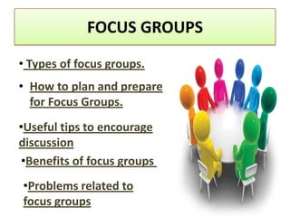 FOCUS GROUPS
• Types of focus groups.
• How to plan and prepare
  for Focus Groups.
•Useful tips to encourage
discussion
•Benefits of focus groups
•Problems related to
focus groups
 