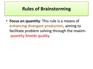 Rules of Brainstorming

• Focus on quantity: This rule is a means of
  enhancing divergent production, aiming to
  facilit...