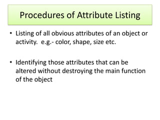 Procedures of Attribute Listing
• Listing of all obvious attributes of an object or
  activity. e.g.- color, shape, size e...