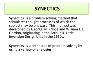 SYNECTICS
Synectics is a problem solving method that
stimulates thought processes of which the
subject may be unaware. Thi...