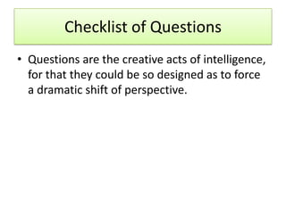 Checklist of Questions
• Questions are the creative acts of intelligence,
  for that they could be so designed as to force...
