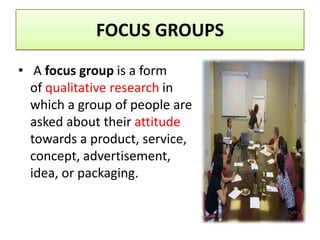 FOCUS GROUPS
• A focus group is a form
  of qualitative research in
  which a group of people are
  asked about their atti...