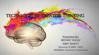 TECHNIQUES OF CREATIVE THINKING
Presented By:
MOHINI YADAV
AMIT BHATT
Semester III (MBA – M52)
MONIRBA, University of Allahabad
 