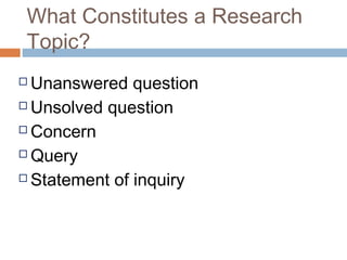 What Constitutes a Research
Topic?
 Unanswered question
 Unsolved question
 Concern
 Query
 Statement of inquiry
 