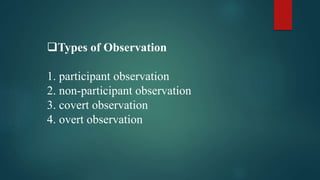 Types of Observation
1. participant observation
2. non-participant observation
3. covert observation
4. overt observation
 