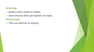 Advantage
 people easily relate to images
 share directly their perceptions of reality
Disadvantage
 They are difficult to analyze
 