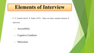  C. F. Cannell and R. N. Kahn (1975): There are three essential element of
interviews
 Accessibility
 Cognitive Condition
 Motivation
 