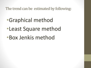 The trend can be estimatedby following:
•Graphical method
•Least Square method
•Box Jenkis method
 