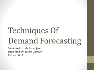 Techniques Of
Demand Forecasting
Submitted to: Ms Paramjeet
Submitted by: Saloni Dhawan
Roll no: 5714
 