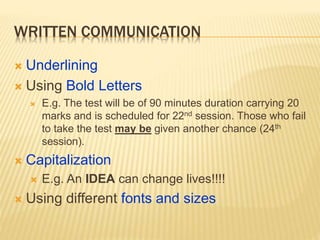WRITTEN COMMUNICATION
 Underlining
 Using Bold Letters
 E.g. The test will be of 90 minutes duration carrying 20
marks and is scheduled for 22nd session. Those who fail
to take the test may be given another chance (24th
session).
 Capitalization
 E.g. An IDEA can change lives!!!!
 Using different fonts and sizes
 