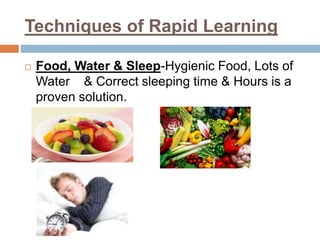 Techniques of Rapid Learning
 Food, Water & Sleep-Hygienic Food, Lots of
Water & Correct sleeping time & Hours is a
proven solution.
 