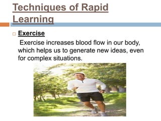 Techniques of Rapid
Learning
 Exercise
Exercise increases blood flow in our body,
which helps us to generate new ideas, even
for complex situations.
 