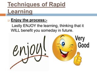 Techniques of Rapid
Learning
 Enjoy the process:-
Lastly ENJOY the learning, thinking that it
WILL benefit you someday in future.
 