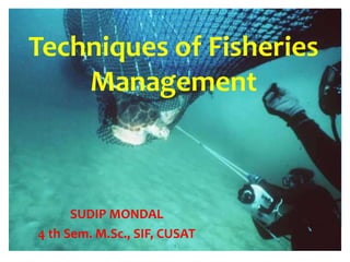 Techniques of Fisheries
Management

SUDIP MONDAL
4 th Sem. M.Sc., SIF, CUSAT
1

 