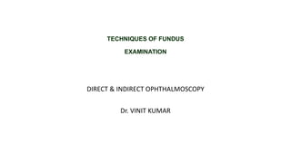 TECHNIQUES OF FUNDUS
EXAMINATION
DIRECT & INDIRECT OPHTHALMOSCOPY
Dr. VINIT KUMAR
 