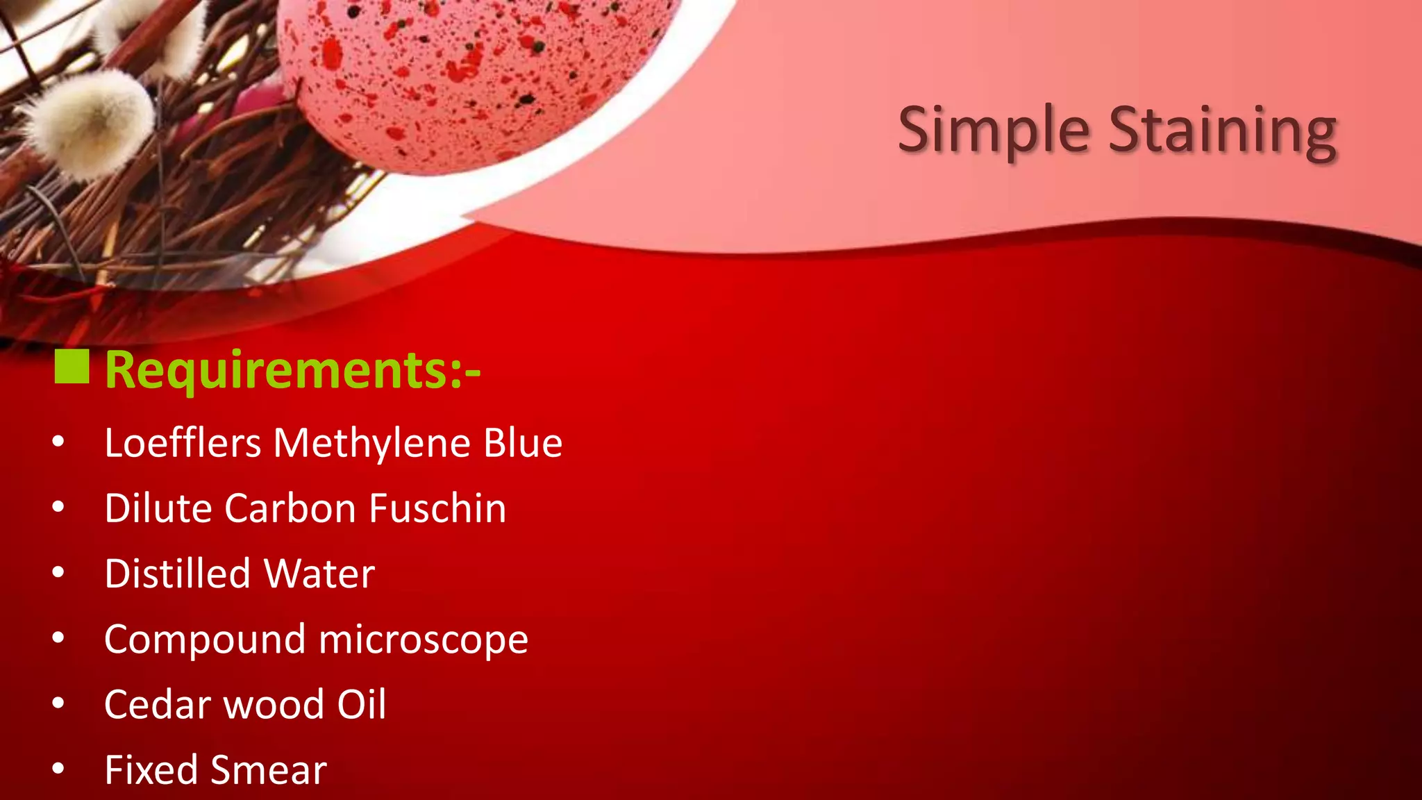  Requirements:-
• Loefflers Methylene Blue
• Dilute Carbon Fuschin
• Distilled Water
• Compound microscope
• Cedar wood Oil
• Fixed Smear
Simple Staining
 