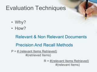 Evaluation Techniques
• Why?
• How?
Relevant & Non Relevant Documents
Precision And Recall Methods
P = # (relevant Items Retrieved)
#(retrieved Items)
R = #(relevant Items Retrieved)
#(relevant Items)
 