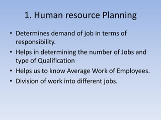 1. Human resource Planning
• Determines demand of job in terms of
responsibility.
• Helps in determining the number of Jobs and
type of Qualification
• Helps us to know Average Work of Employees.
• Division of work into different jobs.
 