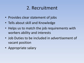 2. Recruitment
• Provides clear statement of jobs
• Tells about skill and Knowledge
• Helps us to match the job requirements with
workers ability and interests
• Job Duties to be included in advertisement of
vacant position
• Appropriate salary
 