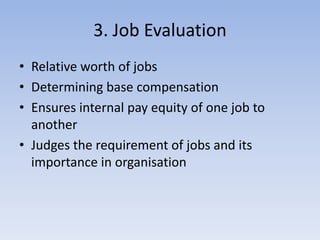 3. Job Evaluation
• Relative worth of jobs
• Determining base compensation
• Ensures internal pay equity of one job to
another
• Judges the requirement of jobs and its
importance in organisation
 
