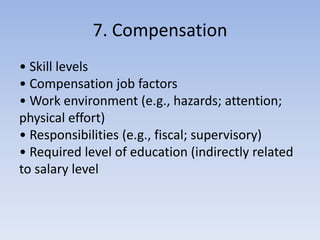 7. Compensation
• Skill levels
• Compensation job factors
• Work environment (e.g., hazards; attention;
physical effort)
• Responsibilities (e.g., fiscal; supervisory)
• Required level of education (indirectly related
to salary level
 