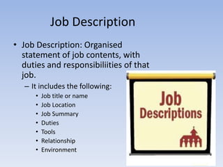 Job Description
• Job Description: Organised
statement of job contents, with
duties and responsibiliities of that
job.
– It includes the following:
• Job title or name
• Job Location
• Job Summary
• Duties
• Tools
• Relationship
• Environment
 