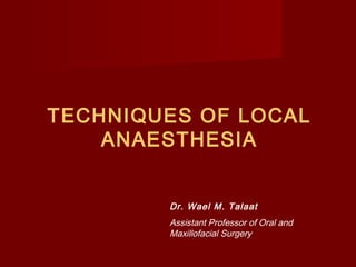 TECHNIQUES OF LOCAL
ANAESTHESIA
Dr. Wael M. Talaat
Assistant Professor of Oral and
Maxillofacial Surgery

 