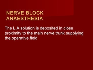 NERVE BLOCK
ANAESTHESIA
The L.A solution is deposited in close
proximity to the main nerve trunk supplying
the operative field

 