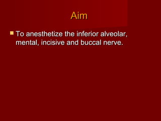 Aim
 To anesthetize the inferior alveolar,

mental, incisive and buccal nerve.

 