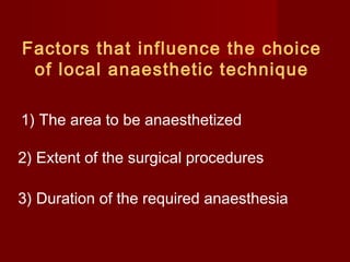 Factors that influence the choice
of local anaesthetic technique
1) The area to be anaesthetized
2) Extent of the surgical procedures
3) Duration of the required anaesthesia

 