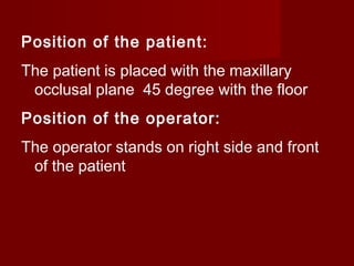 Position of the patient:
The patient is placed with the maxillary
occlusal plane 45 degree with the floor
Position of the operator:
The operator stands on right side and front
of the patient

 