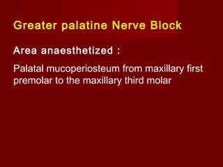 Greater palatine Nerve Block
Area anaesthetized :
Palatal mucoperiosteum from maxillary first
premolar to the maxillary third molar

 