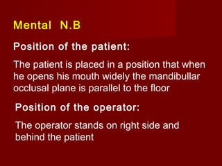 Mental N.B
Position of the patient:
The patient is placed in a position that when
he opens his mouth widely the mandibullar
occlusal plane is parallel to the floor
Position of the operator:
The operator stands on right side and
behind the patient

 